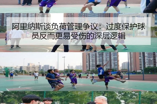 阿里纳斯谈负荷管理争议:过度保护球员反而更易受伤的深层逻辑